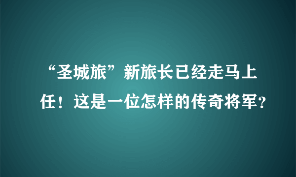 “圣城旅”新旅长已经走马上任！这是一位怎样的传奇将军？