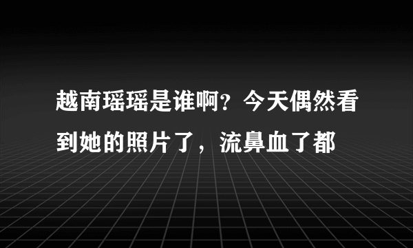 越南瑶瑶是谁啊？今天偶然看到她的照片了，流鼻血了都