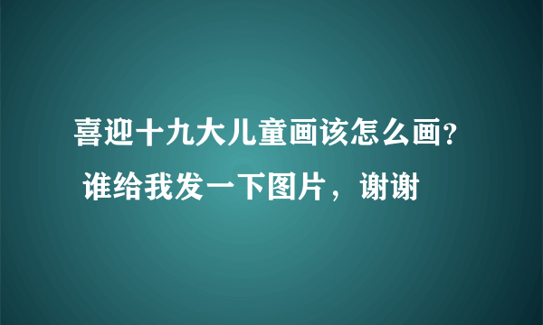 喜迎十九大儿童画该怎么画？ 谁给我发一下图片，谢谢