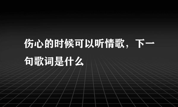 伤心的时候可以听情歌，下一句歌词是什么