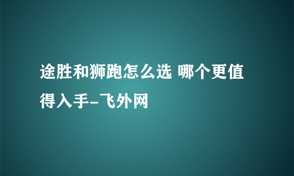 途胜和狮跑怎么选 哪个更值得入手-飞外网