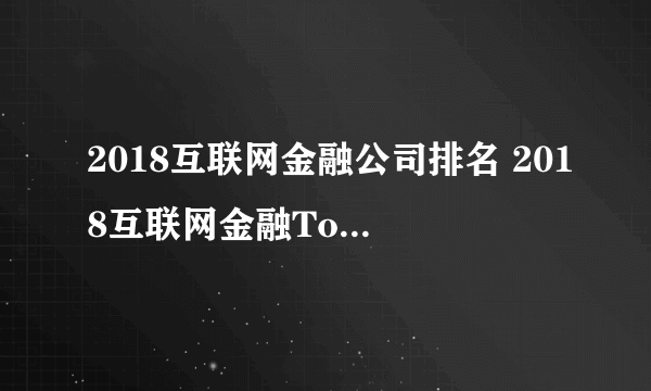 2018互联网金融公司排名 2018互联网金融Top100(附完整榜单)