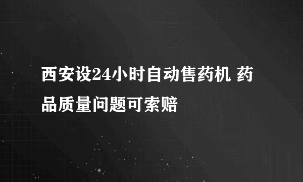 西安设24小时自动售药机 药品质量问题可索赔