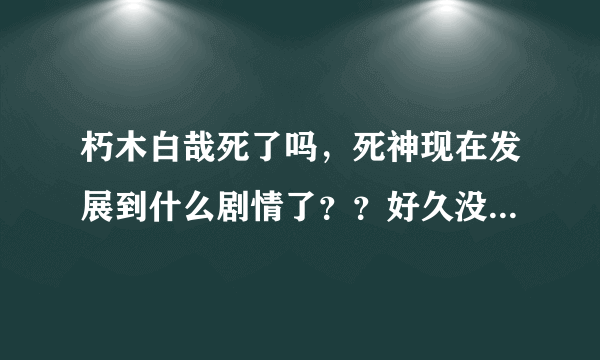 朽木白哉死了吗，死神现在发展到什么剧情了？？好久没看了求解答