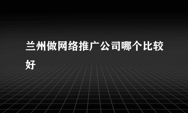 兰州做网络推广公司哪个比较好