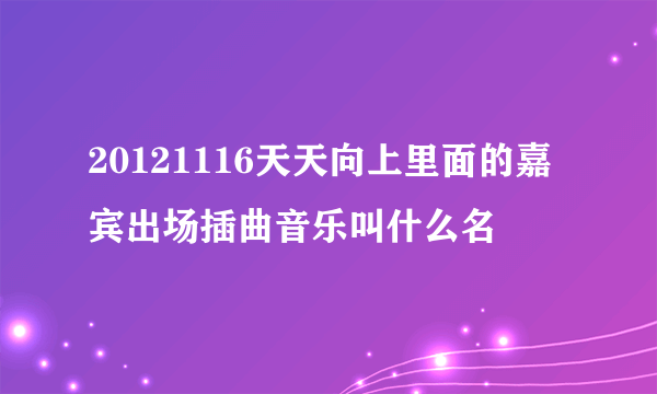 20121116天天向上里面的嘉宾出场插曲音乐叫什么名