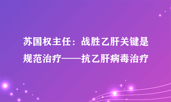 苏国权主任：战胜乙肝关键是规范治疗——抗乙肝病毒治疗