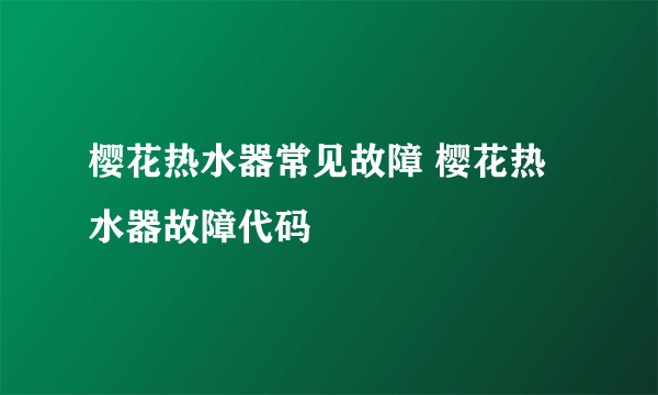 樱花热水器常见故障 樱花热水器故障代码