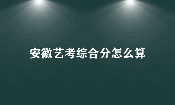 安徽艺考综合分怎么算