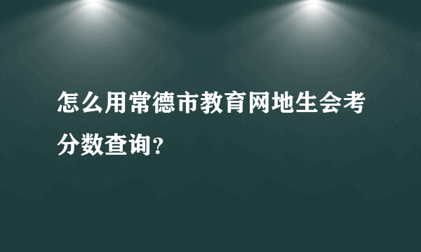 怎么用常德市教育网地生会考分数查询？