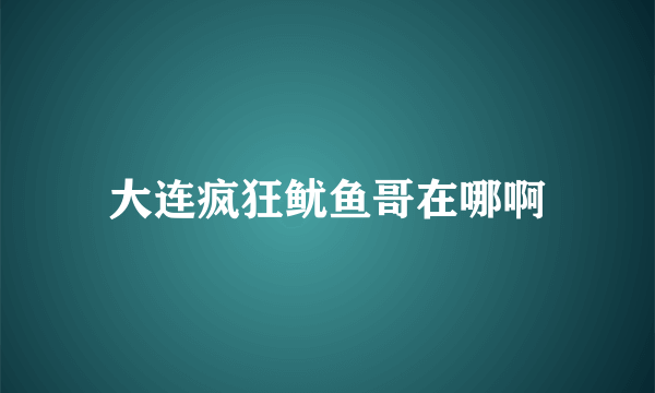 大连疯狂鱿鱼哥在哪啊