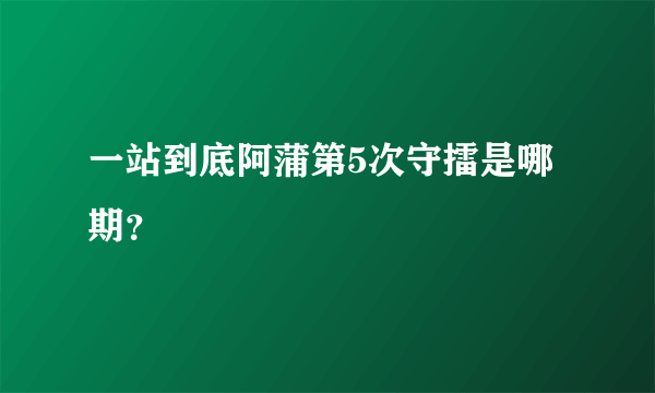 一站到底阿蒲第5次守擂是哪期？