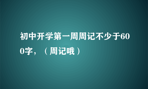 初中开学第一周周记不少于600字，（周记哦）