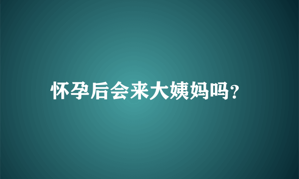 怀孕后会来大姨妈吗？