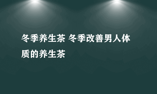 冬季养生茶 冬季改善男人体质的养生茶