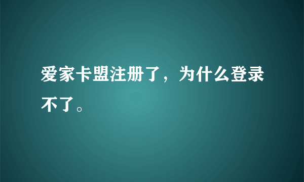 爱家卡盟注册了，为什么登录不了。