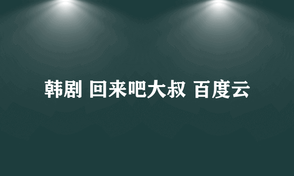 韩剧 回来吧大叔 百度云