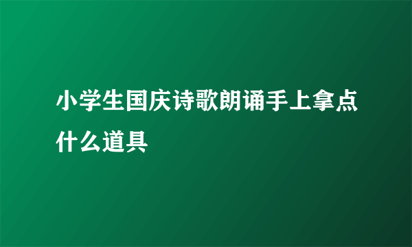 小学生国庆诗歌朗诵手上拿点什么道具