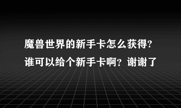 魔兽世界的新手卡怎么获得?  谁可以给个新手卡啊？谢谢了