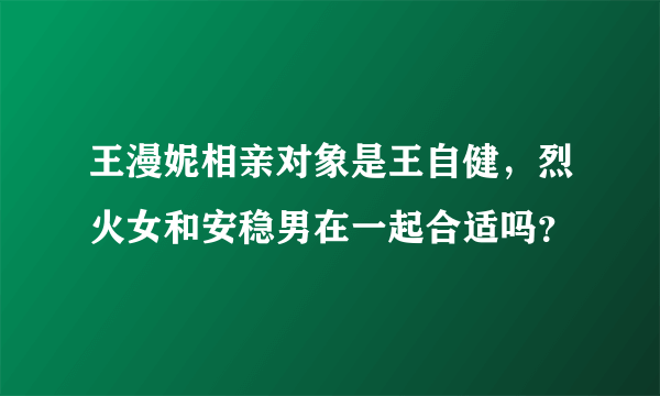 王漫妮相亲对象是王自健，烈火女和安稳男在一起合适吗？