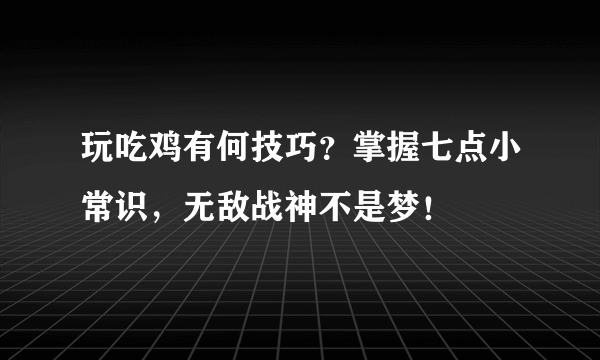 玩吃鸡有何技巧？掌握七点小常识，无敌战神不是梦！