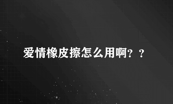 爱情橡皮擦怎么用啊？？