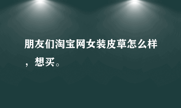 朋友们淘宝网女装皮草怎么样，想买。