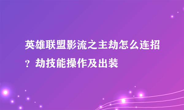 英雄联盟影流之主劫怎么连招？劫技能操作及出装