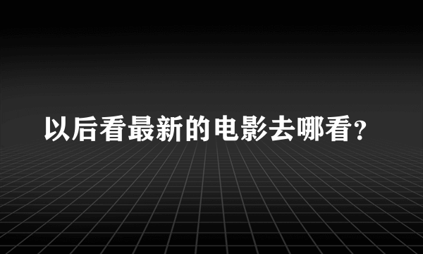 以后看最新的电影去哪看？