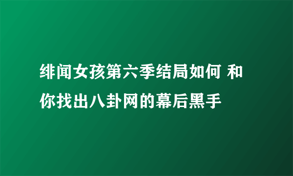 绯闻女孩第六季结局如何 和你找出八卦网的幕后黑手