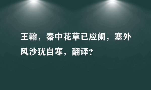 王翰，秦中花草已应阑，塞外风沙犹自寒，翻译？