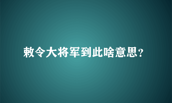 敕令大将军到此啥意思？