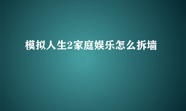 模拟人生2家庭娱乐怎么拆墙