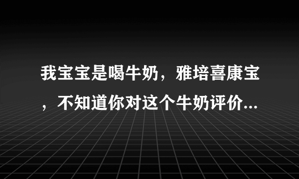 我宝宝是喝牛奶，雅培喜康宝，不知道你对这个牛奶评价...