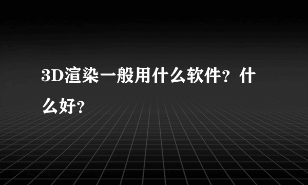 3D渲染一般用什么软件？什么好？