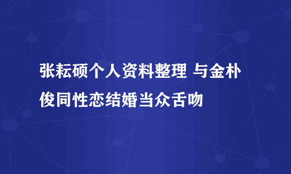 张耘硕个人资料整理 与金朴俊同性恋结婚当众舌吻