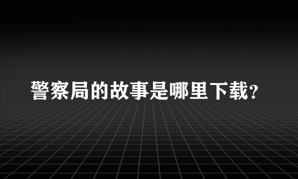 警察局的故事是哪里下载？