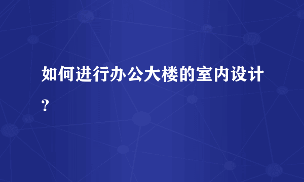 如何进行办公大楼的室内设计？