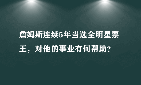 詹姆斯连续5年当选全明星票王，对他的事业有何帮助？