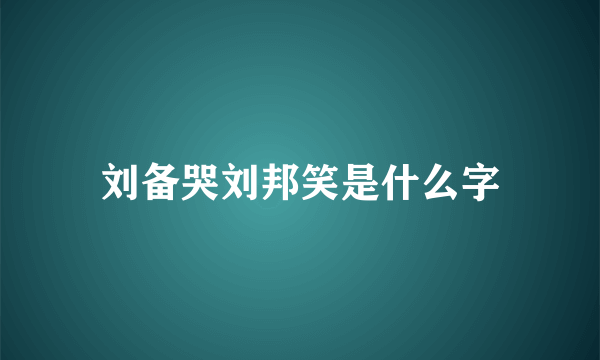 刘备哭刘邦笑是什么字