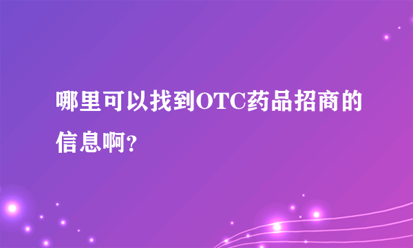 哪里可以找到OTC药品招商的信息啊？