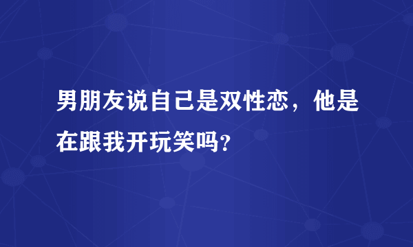 男朋友说自己是双性恋，他是在跟我开玩笑吗？