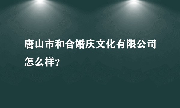 唐山市和合婚庆文化有限公司怎么样？