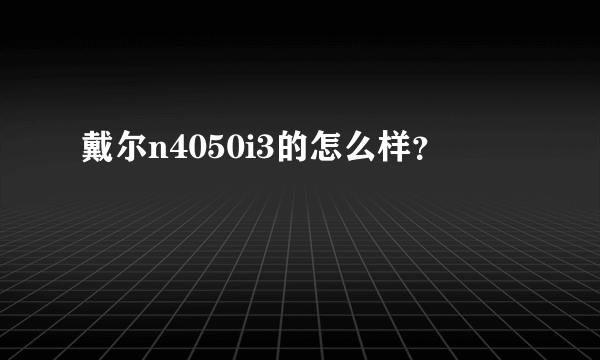 戴尔n4050i3的怎么样？