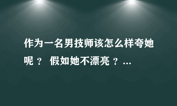 作为一名男技师该怎么样夸她呢 ？ 假如她不漂亮 ？ 又没气质 ？ 皮肤又不好？ 期待各种答案。 。