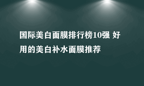 国际美白面膜排行榜10强 好用的美白补水面膜推荐