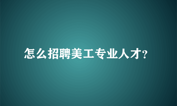 怎么招聘美工专业人才？