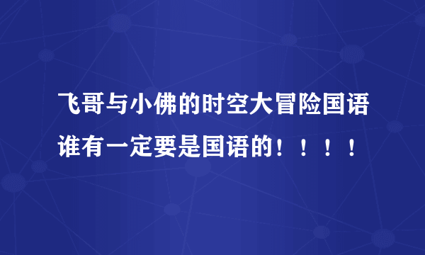 飞哥与小佛的时空大冒险国语谁有一定要是国语的！！！！