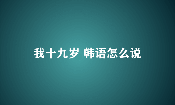 我十九岁 韩语怎么说