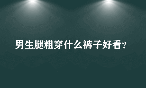 男生腿粗穿什么裤子好看？